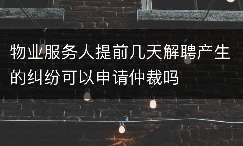 物业服务人提前几天解聘产生的纠纷可以申请仲裁吗
