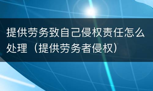 提供劳务致自己侵权责任怎么处理（提供劳务者侵权）