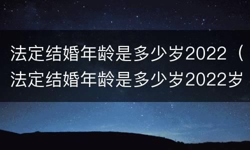 法定结婚年龄是多少岁2022（法定结婚年龄是多少岁2022岁）