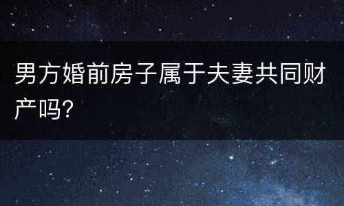 男方婚前房子属于夫妻共同财产吗？