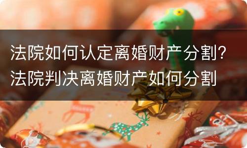 法院如何认定离婚财产分割? 法院判决离婚财产如何分割