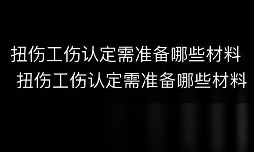 扭伤工伤认定需准备哪些材料 扭伤工伤认定需准备哪些材料和证件