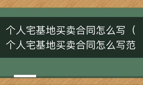 个人宅基地买卖合同怎么写（个人宅基地买卖合同怎么写范本）