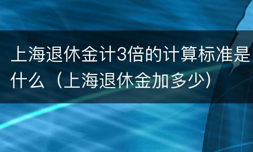 上海退休金计3倍的计算标准是什么（上海退休金加多少）