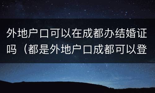 外地户口可以在成都办结婚证吗（都是外地户口成都可以登记结婚证吗?）