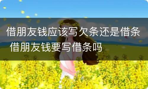 借朋友钱应该写欠条还是借条 借朋友钱要写借条吗