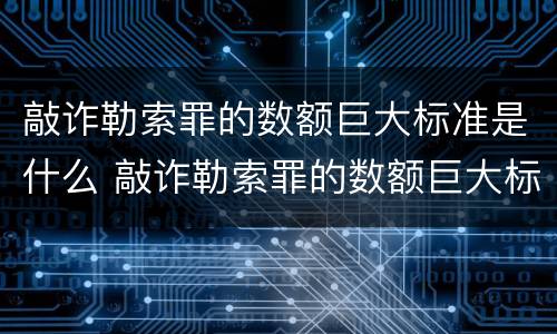 敲诈勒索罪的数额巨大标准是什么 敲诈勒索罪的数额巨大标准是什么