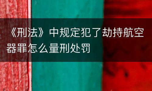 《刑法》中规定犯了劫持航空器罪怎么量刑处罚