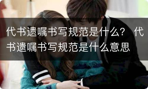 代书遗嘱书写规范是什么？ 代书遗嘱书写规范是什么意思