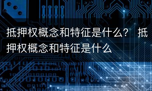 抵押权概念和特征是什么？ 抵押权概念和特征是什么