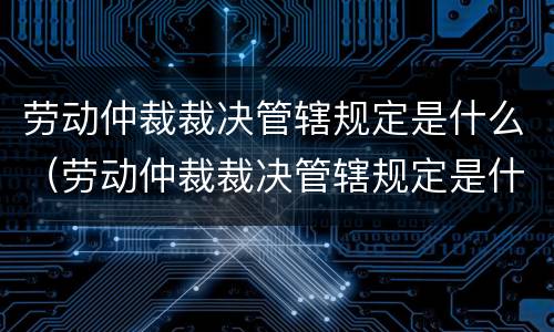 劳动仲裁裁决管辖规定是什么（劳动仲裁裁决管辖规定是什么意思）