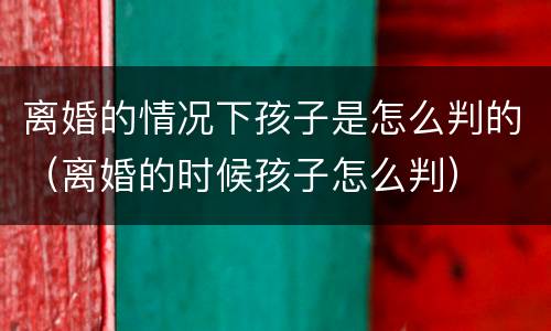 离婚的情况下孩子是怎么判的（离婚的时候孩子怎么判）