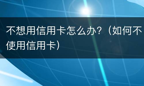 不想用信用卡怎么办?（如何不使用信用卡）