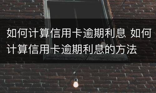 如何计算信用卡逾期利息 如何计算信用卡逾期利息的方法