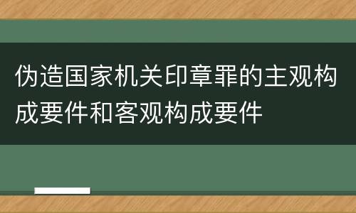 伪造国家机关印章罪的主观构成要件和客观构成要件