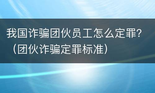我国诈骗团伙员工怎么定罪？（团伙诈骗定罪标准）
