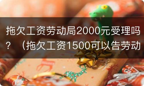 拖欠工资劳动局2000元受理吗？（拖欠工资1500可以告劳动局吗）