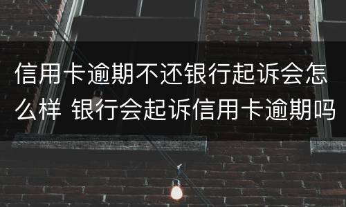 信用卡逾期不还银行起诉会怎么样 银行会起诉信用卡逾期吗