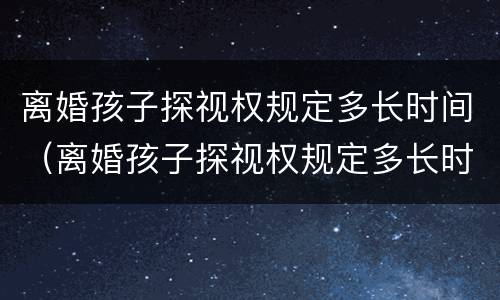 离婚孩子探视权规定多长时间（离婚孩子探视权规定多长时间判决）