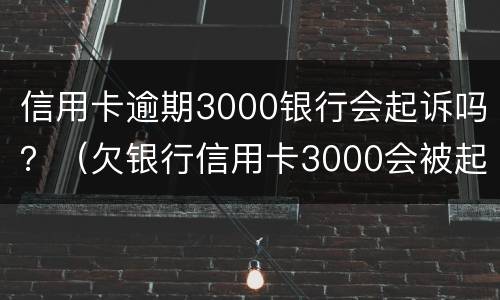 信用卡逾期3000银行会起诉吗？（欠银行信用卡3000会被起诉吗）
