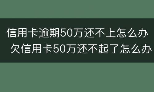 信用卡逾期50万还不上怎么办 欠信用卡50万还不起了怎么办