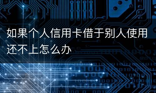 如果个人信用卡借于别人使用还不上怎么办