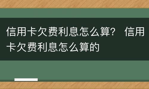 信用卡欠费利息怎么算？ 信用卡欠费利息怎么算的