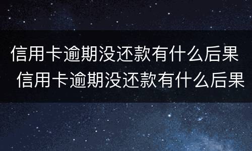 信用卡逾期没还款有什么后果 信用卡逾期没还款有什么后果吗