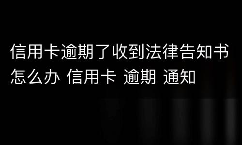 信用卡逾期了收到法律告知书怎么办 信用卡 逾期 通知