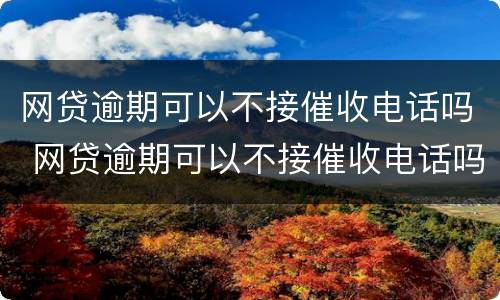 网贷逾期可以不接催收电话吗 网贷逾期可以不接催收电话吗知乎