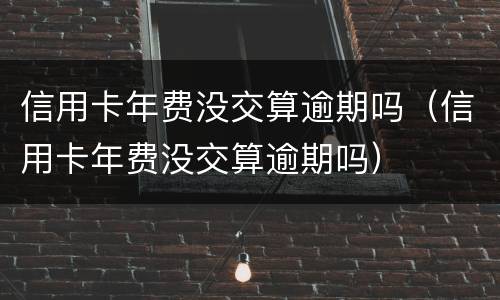 信用卡年费没交算逾期吗（信用卡年费没交算逾期吗）