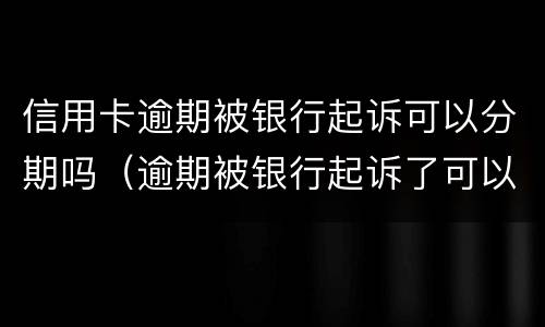 信用卡逾期被银行起诉可以分期吗（逾期被银行起诉了可以分期还）