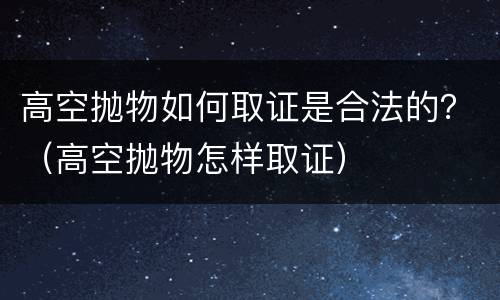 高空抛物如何取证是合法的？（高空抛物怎样取证）