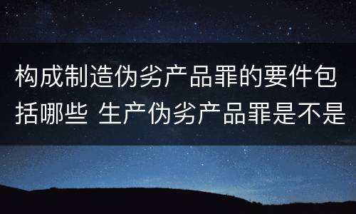 构成制造伪劣产品罪的要件包括哪些 生产伪劣产品罪是不是具体罪名