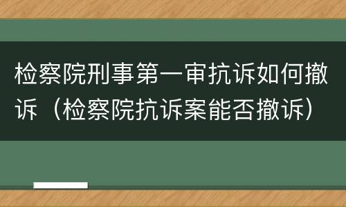 检察院刑事第一审抗诉如何撤诉（检察院抗诉案能否撤诉）