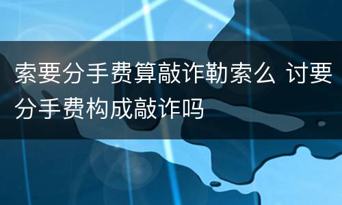 索要分手费算敲诈勒索么 讨要分手费构成敲诈吗