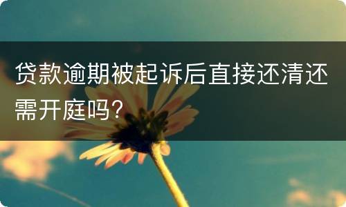 贷款逾期被起诉后直接还清还需开庭吗?