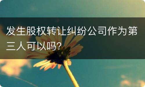 发生股权转让纠纷公司作为第三人可以吗？
