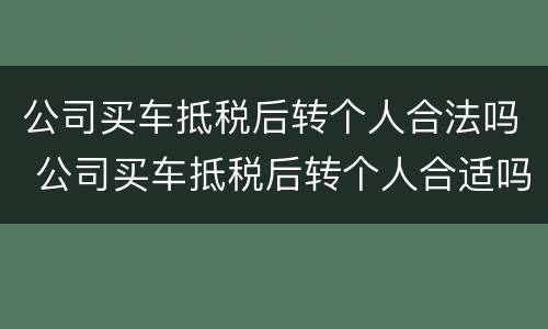 公司买车抵税后转个人合法吗 公司买车抵税后转个人合适吗