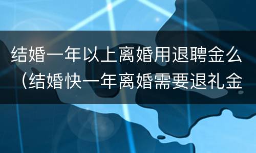 结婚一年以上离婚用退聘金么（结婚快一年离婚需要退礼金吗）
