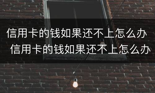 信用卡的钱如果还不上怎么办 信用卡的钱如果还不上怎么办呢