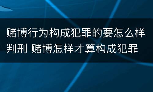赌博行为构成犯罪的要怎么样判刑 赌博怎样才算构成犯罪