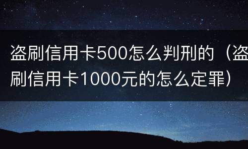 盗刷信用卡500怎么判刑的（盗刷信用卡1000元的怎么定罪）