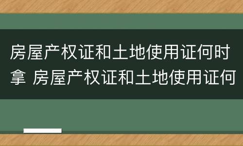 房屋产权证和土地使用证何时拿 房屋产权证和土地使用证何时拿出来
