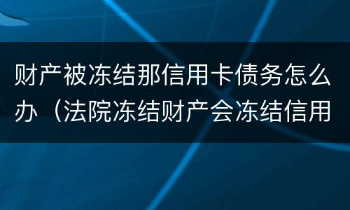 财产被冻结那信用卡债务怎么办（法院冻结财产会冻结信用卡吗）