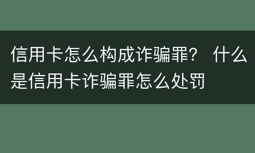 信用卡怎么构成诈骗罪？ 什么是信用卡诈骗罪怎么处罚
