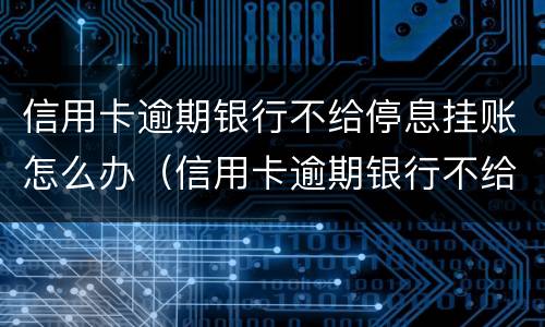 信用卡逾期银行不给停息挂账怎么办（信用卡逾期银行不给停息挂账怎么办理）