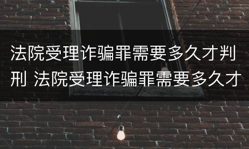 法院受理诈骗罪需要多久才判刑 法院受理诈骗罪需要多久才判刑呀