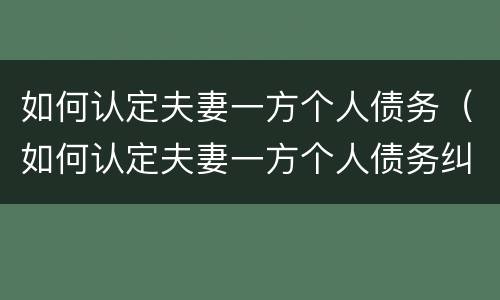 如何认定夫妻一方个人债务（如何认定夫妻一方个人债务纠纷）