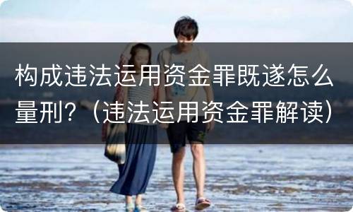 构成违法运用资金罪既遂怎么量刑?（违法运用资金罪解读）